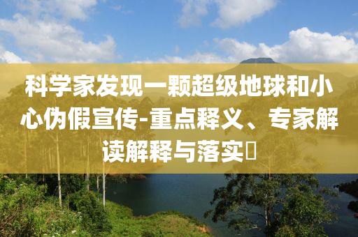 科學(xué)家發(fā)現(xiàn)一顆超級(jí)地球和小心偽假宣傳-重點(diǎn)釋義、專(zhuān)家解讀解釋與落實(shí)?