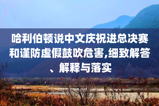 哈利伯頓說中文慶祝進總決賽和謹防虛假鼓吹危害,細致解答、解釋與落實