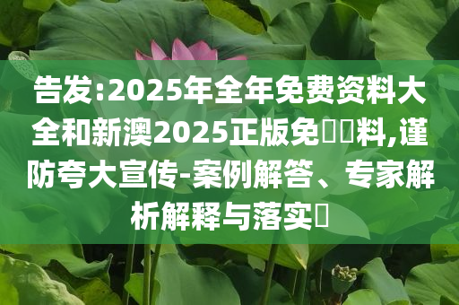 告發(fā):2025年全年免費資料大全和新澳2025正版免費資料,謹防夸大宣傳-案例解答、專家解析解釋與落實?
