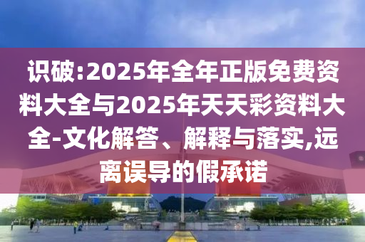 識(shí)破:2025年全年正版免費(fèi)資料大全與2025年天天彩資料大全-文化解答、解釋與落實(shí),遠(yuǎn)離誤導(dǎo)的假承諾