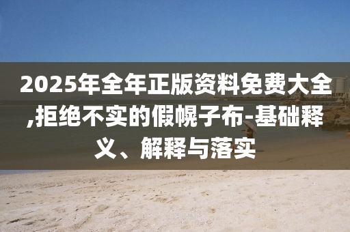 2025年全年正版資料免費(fèi)大全,拒絕不實(shí)的假幌子布-基礎(chǔ)釋義、解釋與落實(shí)