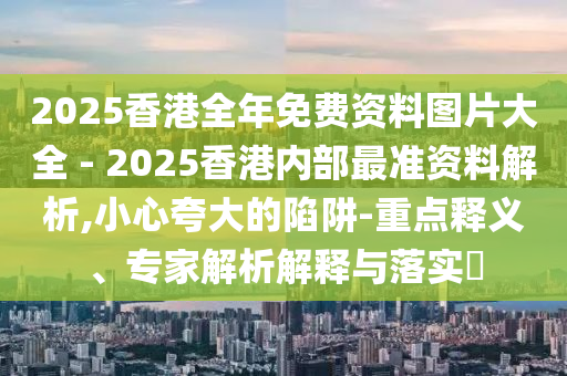 2025香港全年免費(fèi)資料圖片大全 - 2025香港內(nèi)部最準(zhǔn)資料解析,小心夸大的陷阱-重點(diǎn)釋義、專家解析解釋與落實(shí)?