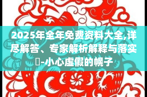 2025年全年免費(fèi)資料大全,詳盡解答、專家解析解釋與落實(shí)?-小心虛假的幌子