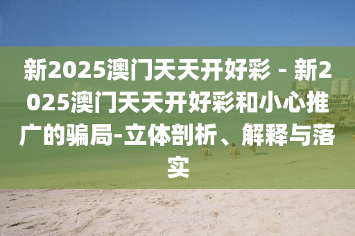 新2025澳門天天開好彩 - 新2025澳門天天開好彩和小心推廣的騙局-立體剖析、解釋與落實(shí)