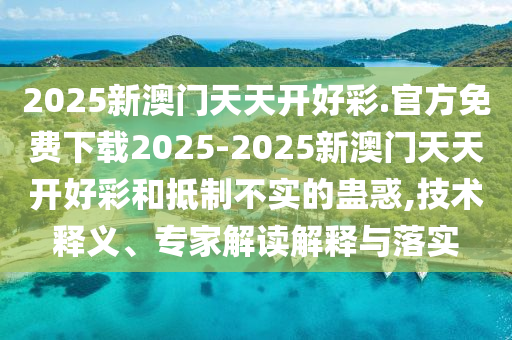 2025新澳門天天開好彩.官方免費(fèi)下載2025-2025新澳門天天開好彩和抵制不實(shí)的蠱惑,技術(shù)釋義、專家解讀解釋與落實(shí)