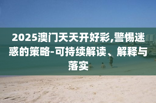 2025澳門天天開好彩,警惕迷惑的策略-可持續(xù)解讀、解釋與落實(shí)