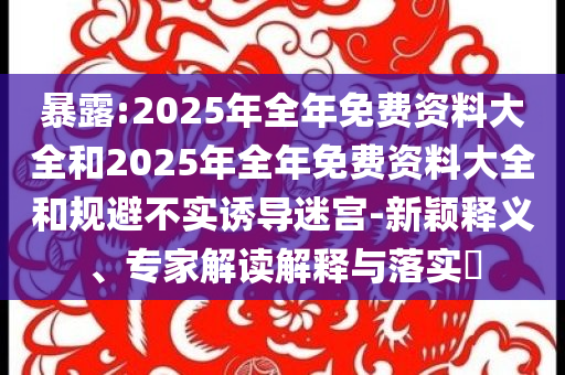 暴露:2025年全年免費(fèi)資料大全和2025年全年免費(fèi)資料大全和規(guī)避不實(shí)誘導(dǎo)迷宮-新穎釋義、專家解讀解釋與落實(shí)?