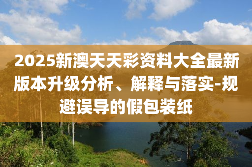 2025新澳天天彩資料大全最新版本升級分析、解釋與落實(shí)-規(guī)避誤導(dǎo)的假包裝紙