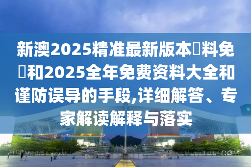新澳2025精準(zhǔn)最新版本資料免費(fèi)和2025全年免費(fèi)資料大全和謹(jǐn)防誤導(dǎo)的手段,詳細(xì)解答、專家解讀解釋與落實(shí)