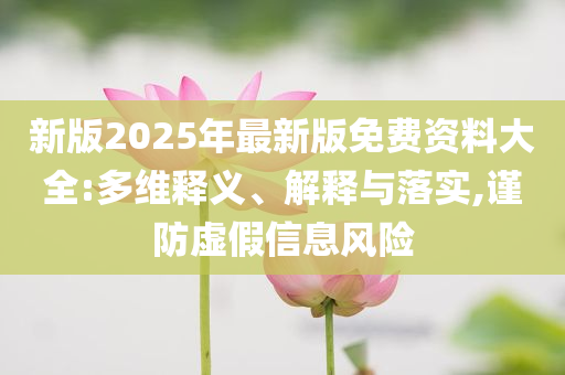 新版2025年最新版免費(fèi)資料大全:多維釋義、解釋與落實(shí),謹(jǐn)防虛假信息風(fēng)險(xiǎn)