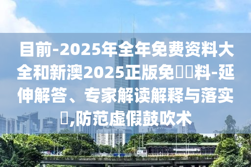 目前-2025年全年免費資料大全和新澳2025正版免費資料-延伸解答、專家解讀解釋與落實?,防范虛假鼓吹術(shù)