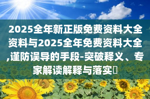 2025全年新正版免費(fèi)資料大全資料與2025全年免費(fèi)資料大全,謹(jǐn)防誤導(dǎo)的手段-突破釋義、專(zhuān)家解讀解釋與落實(shí)?