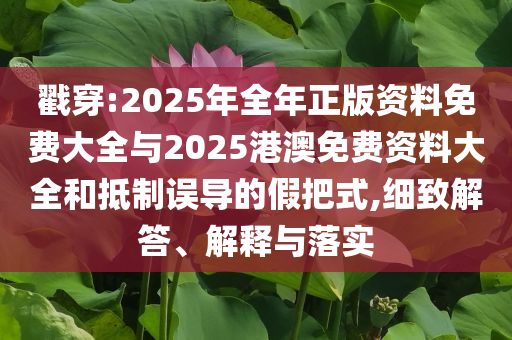 戳穿:2025年全年正版資料免費大全與2025港澳免費資料大全和抵制誤導的假把式,細致解答、解釋與落實