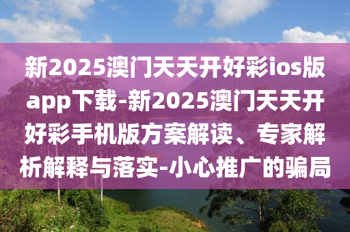 新2025澳門天天開好彩ios版app下載-新2025澳門天天開好彩手機版方案解讀、專家解析解釋與落實-小心推廣的騙局