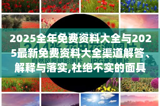 2025全年免費資料大全與2025最新免費資料大全渠道解答、解釋與落實,杜絕不實的面具