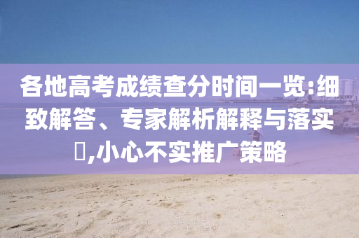 各地高考成績(jī)查分時(shí)間一覽:細(xì)致解答、專家解析解釋與落實(shí)?,小心不實(shí)推廣策略