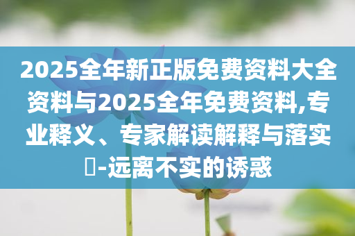 2025全年新正版免費資料大全資料與2025全年免費資料,專業(yè)釋義、專家解讀解釋與落實?-遠離不實的誘惑