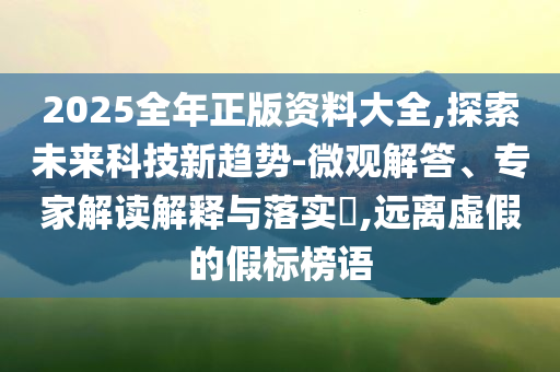 2025全年正版資料大全,探索未來(lái)科技新趨勢(shì)-微觀(guān)解答、專(zhuān)家解讀解釋與落實(shí)?,遠(yuǎn)離虛假的假標(biāo)榜語(yǔ)