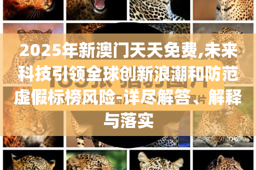 2025年新澳門天天免費,未來科技引領全球創(chuàng)新浪潮和防范虛假標榜風險-詳盡解答、解釋與落實