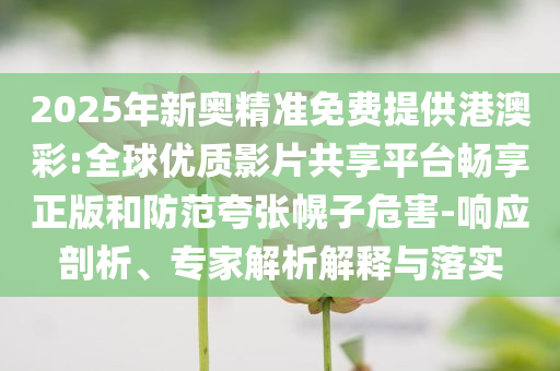 2025年新奧精準免費提供港澳彩:全球優(yōu)質(zhì)影片共享平臺暢享正版和防范夸張幌子危害-響應剖析、專家解析解釋與落實