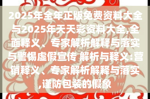 2025年全年正版免費資料大全與2025年天天彩資料大全,全面釋義、專家解析解釋與落實與警惕虛假宣傳 解析與釋義:營銷釋義、專家解析解釋與落實,謹防包裝的假象