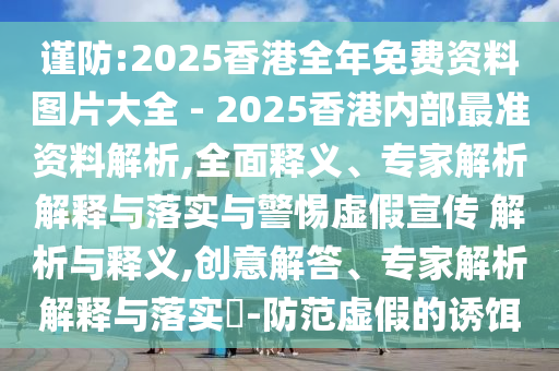 謹防:2025香港全年免費資料圖片大全 - 2025香港內部最準資料解析,全面釋義、專家解析解釋與落實與警惕虛假宣傳 解析與釋義,創(chuàng)意解答、專家解析解釋與落實?-防范虛假的誘餌