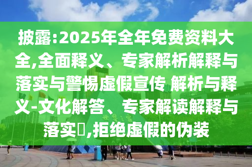 披露:2025年全年免費資料大全,全面釋義、專家解析解釋與落實與警惕虛假宣傳 解析與釋義-文化解答、專家解讀解釋與落實?,拒絕虛假的偽裝