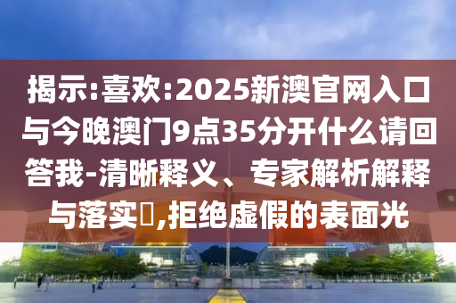 揭示:喜歡:2025新澳官網入口與今晚澳門9點35分開什么請回答我-清晰釋義、專家解析解釋與落實?,拒絕虛假的表面光