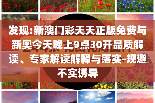 發(fā)現:新澳門彩天天正版免費與新奧今天晚上9點30開品質解讀、專家解讀解釋與落實-規(guī)避不實誘導
