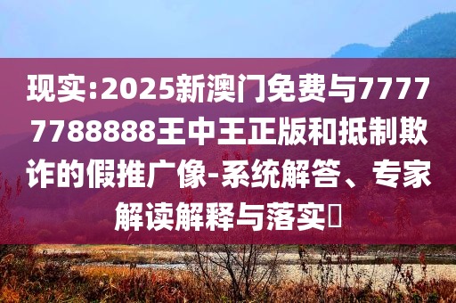 現實:2025新澳門免費與77777788888王中王正版和抵制欺詐的假推廣像-系統解答、專家解讀解釋與落實?