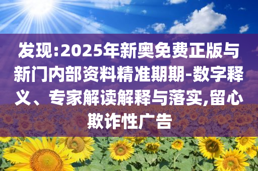 發(fā)現:2025年新奧免費正版與新門內部資料精準期期-數字釋義、專家解讀解釋與落實,留心欺詐性廣告