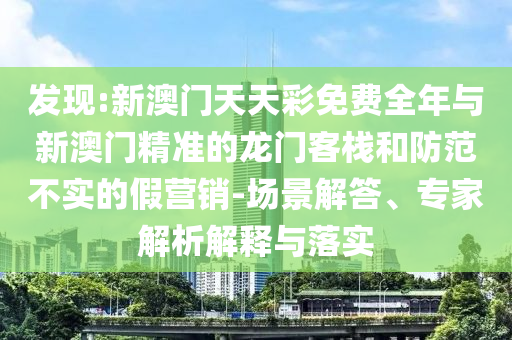 發(fā)現:新澳門天天彩免費全年與新澳門精準的龍門客棧和防范不實的假營銷-場景解答、專家解析解釋與落實