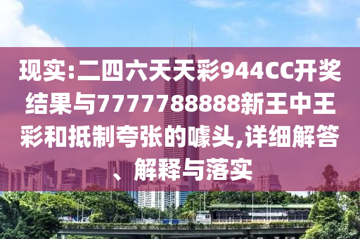 現實:二四六天天彩944CC開獎結果與7777788888新王中王彩和抵制夸張的噱頭,詳細解答、解釋與落實