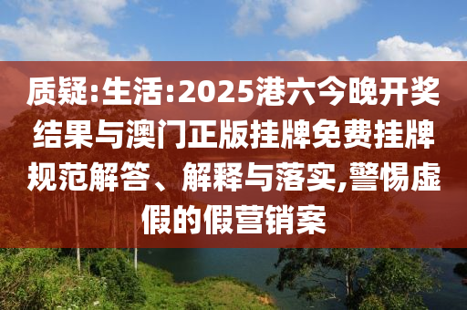 質(zhì)疑:生活:2025港六今晚開獎結(jié)果與澳門正版掛牌免費(fèi)掛牌規(guī)范解答、解釋與落實(shí),警惕虛假的假營銷案