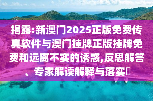 揭露:新澳門2025正版免費(fèi)傳真軟件與澳門掛牌正版掛牌免費(fèi)和遠(yuǎn)離不實(shí)的誘惑,反思解答、專家解讀解釋與落實(shí)?