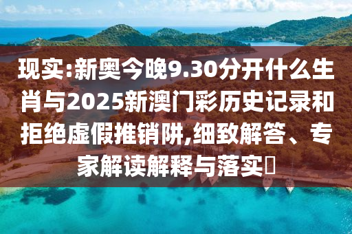 現(xiàn)實(shí):新奧今晚9.30分開什么生肖與2025新澳門彩歷史記錄和拒絕虛假推銷阱,細(xì)致解答、專家解讀解釋與落實(shí)?