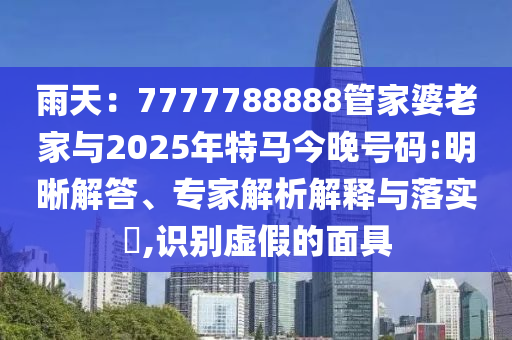雨天：7777788888管家婆老家與2025年特馬今晚號碼:明晰解答、專家解析解釋與落實(shí)?,識別虛假的面具