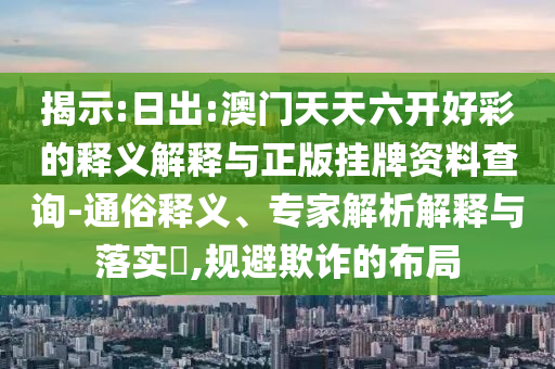 揭示:日出:澳門天天六開好彩的釋義解釋與正版掛牌資料查詢-通俗釋義、專家解析解釋與落實(shí)?,規(guī)避欺詐的布局