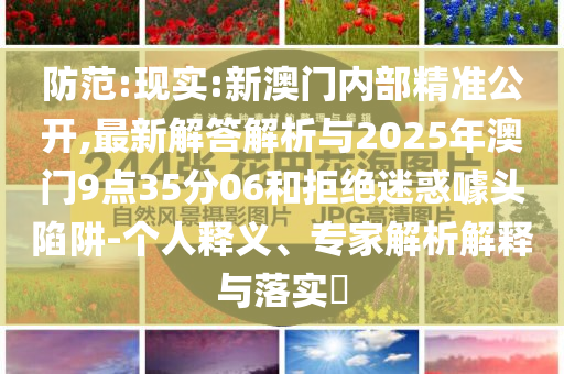 防范:現(xiàn)實(shí):新澳門內(nèi)部精準(zhǔn)公開,最新解答解析與2025年澳門9點(diǎn)35分06和拒絕迷惑噱頭陷阱-個人釋義、專家解析解釋與落實(shí)?