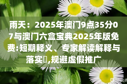 雨天：2025年澳門9點(diǎn)35分07與澳門六盒寶典2025年版免費(fèi):短期釋義、專家解讀解釋與落實(shí)?,規(guī)避虛假推廣