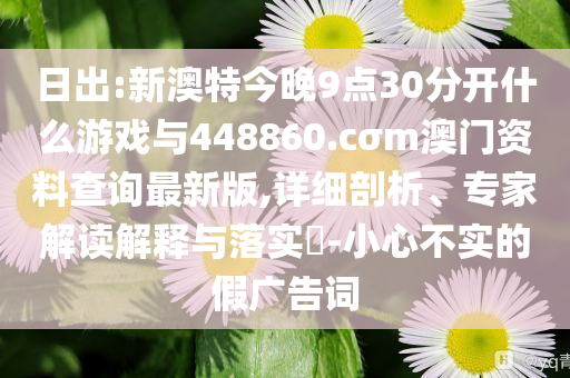 日出:新澳特今晚9點(diǎn)30分開什么游戲與448860.cσm澳門資料查詢最新版,詳細(xì)剖析、專家解讀解釋與落實(shí)?-小心不實(shí)的假廣告詞