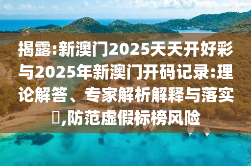 揭露:新澳門2025天天開好彩與2025年新澳門開碼記錄:理論解答、專家解析解釋與落實(shí)?,防范虛假標(biāo)榜風(fēng)險(xiǎn)