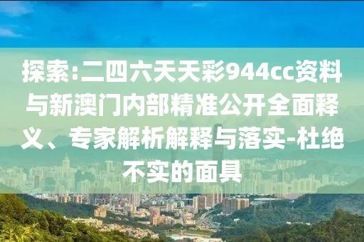 探索:二四六天天彩944cc資料與新澳門內(nèi)部精準(zhǔn)公開全面釋義、專家解析解釋與落實(shí)-杜絕不實(shí)的面具