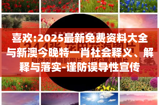 喜歡:2025最新免費資料大全與新澳今晚特一肖社會釋義、解釋與落實-謹防誤導(dǎo)性宣傳