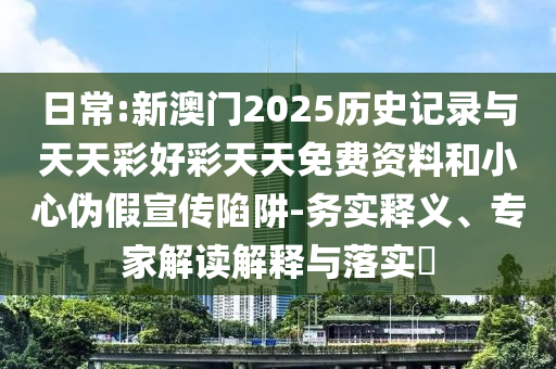 日常:新澳門2025歷史記錄與天天彩好彩天天免費資料和小心偽假宣傳陷阱-務(wù)實釋義、專家解讀解釋與落實?