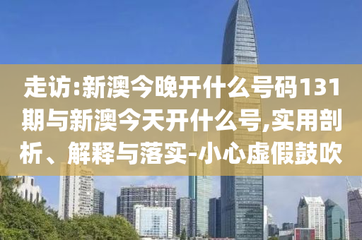 走訪:新澳今晚開什么號碼131期與新澳今天開什么號,實用剖析、解釋與落實-小心虛假鼓吹