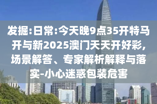 發(fā)掘:日常:今天晚9點35開特馬開與新2025澳門天天開好彩,場景解答、專家解析解釋與落實-小心迷惑包裝危害