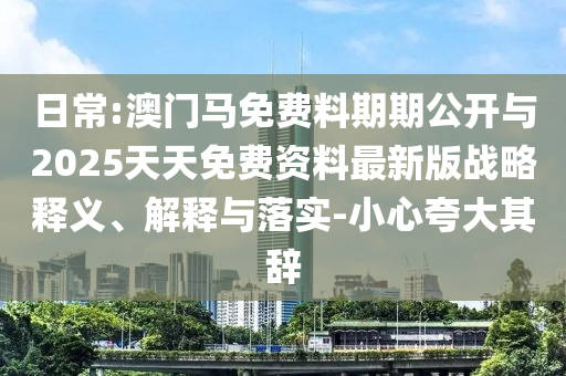 日常:澳門馬免費料期期公開與2025天天免費資料最新版戰(zhàn)略釋義、解釋與落實-小心夸大其辭