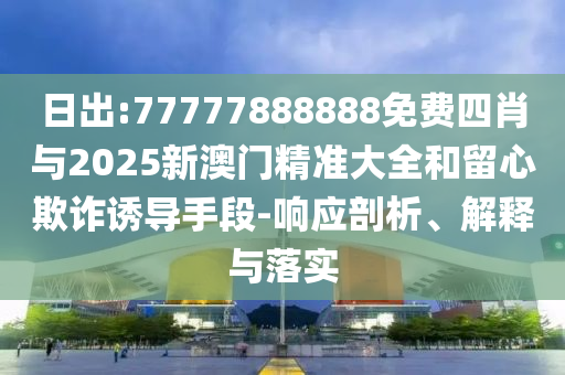 日出:77777888888免費四肖與2025新澳門精準大全和留心欺詐誘導手段-響應剖析、解釋與落實