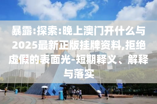 暴露:探索:晚上澳門開什么與2025最新正版掛牌資料,拒絕虛假的表面光-短期釋義、解釋與落實